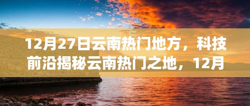 揭秘云南热门之地，科技前沿与未来生活新篇章体验盛宴