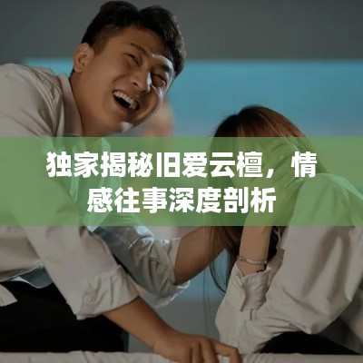 独家揭秘旧爱云檀，情感往事深度剖析