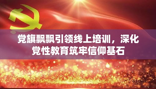 党旗飘飘引领线上培训，深化党性教育筑牢信仰基石