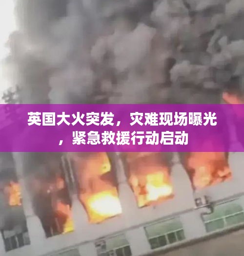 英国大火突发，灾难现场曝光，紧急救援行动启动