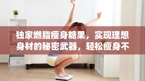 独家燃脂瘦身糖果，实现理想身材的秘密武器，轻松瘦身不再是梦！