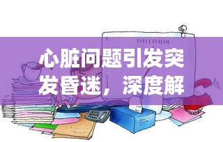 心脏问题引发突发昏迷，深度解析与应对之道