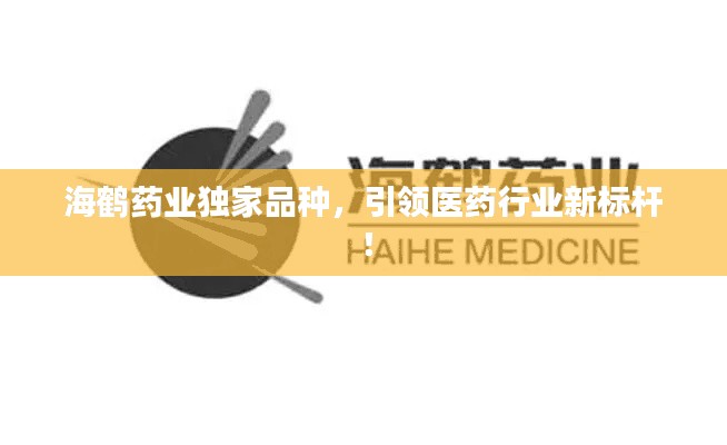 海鹤药业独家品种，引领医药行业新标杆！