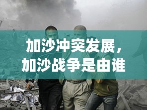 加沙冲突发展，加沙战争是由谁发起的 