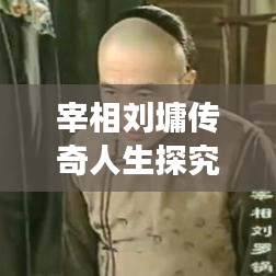 宰相刘墉传奇人生探究，历史名人的影响与故事
