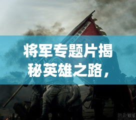 将军专题片揭秘英雄之路，历史功勋永垂不朽！