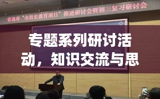 专题系列研讨活动，知识交流与思想碰撞的盛宴，激发创新火花！