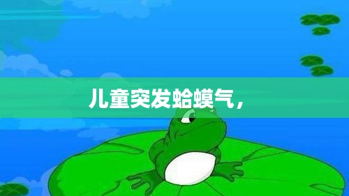 儿童突发蛤蟆气， 