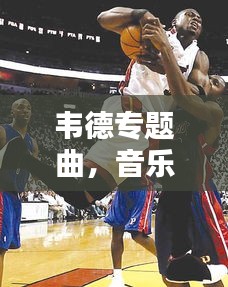 韦德专题曲，音乐与篮球的激情碰撞