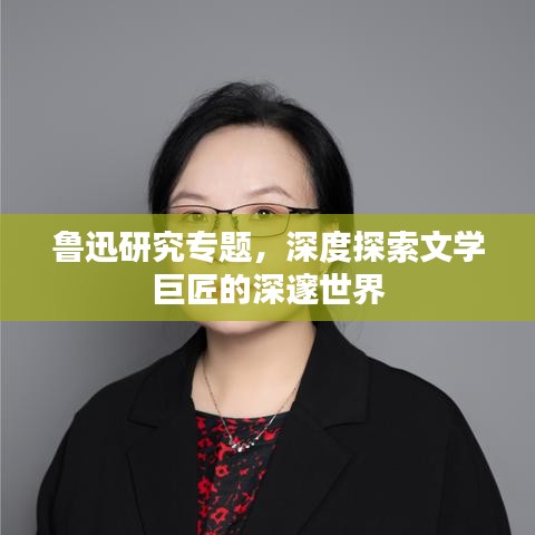 鲁迅研究专题，深度探索文学巨匠的深邃世界