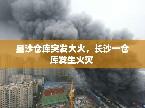 星沙仓库突发大火，长沙一仓库发生火灾 