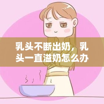 乳头不断出奶，乳头一直溢奶怎么办 