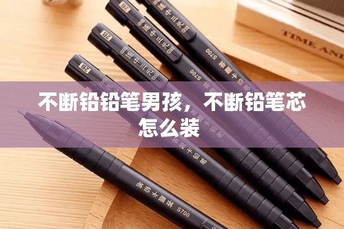 不断铅铅笔男孩，不断铅笔芯怎么装 
