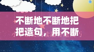 不断地不断地把把造句，用不断地不断地仿写句子 