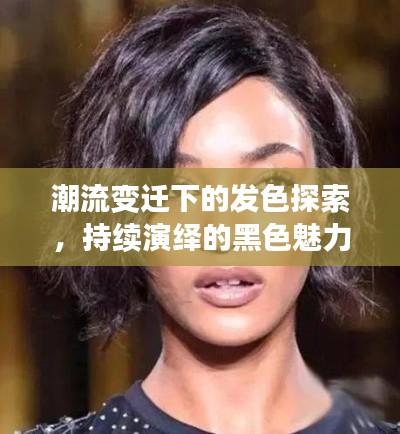 潮流变迁下的发色探索，持续演绎的黑色魅力