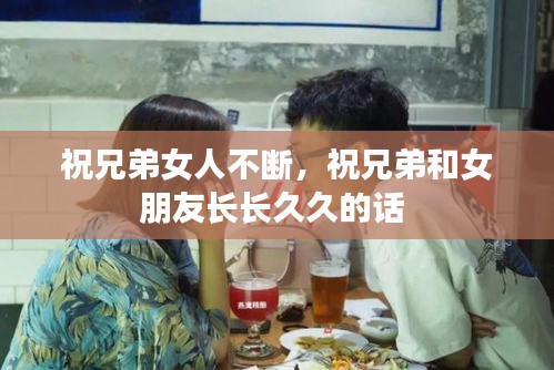 祝兄弟女人不断，祝兄弟和女朋友长长久久的话 