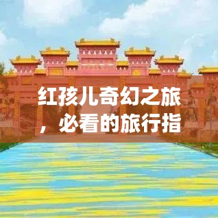 红孩儿奇幻之旅，必看的旅行指南攻略！