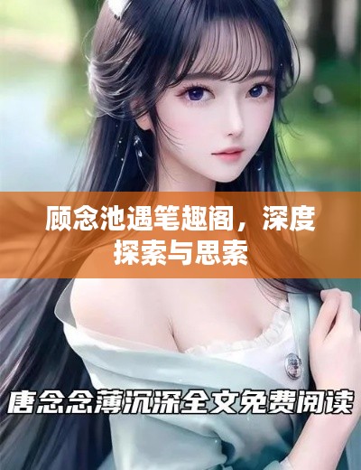顾念池遇笔趣阁，深度探索与思索