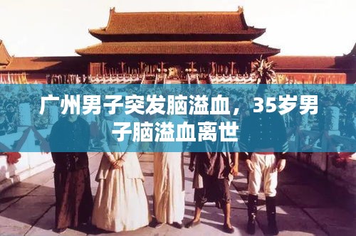 广州男子突发脑溢血，35岁男子脑溢血离世 