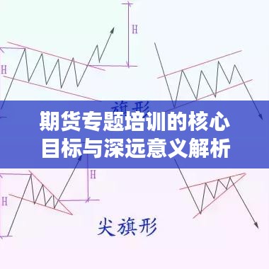 期货专题培训的核心目标与深远意义解析