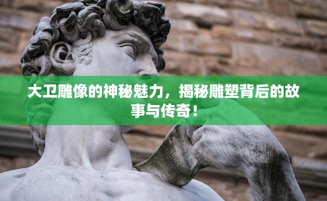大卫雕像的神秘魅力，揭秘雕塑背后的故事与传奇！