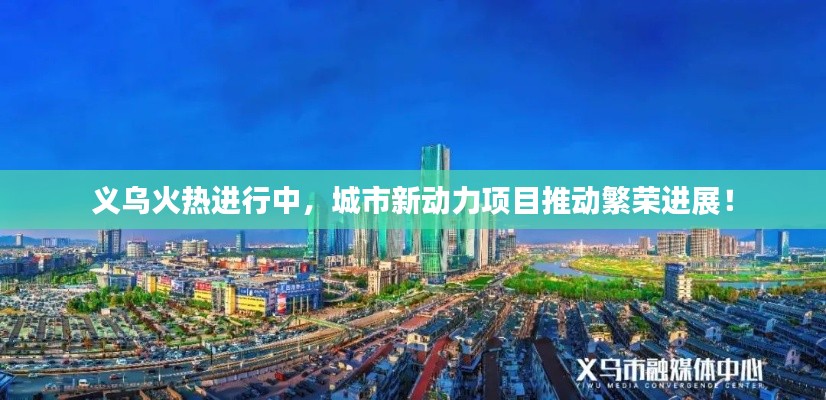 义乌火热进行中，城市新动力项目推动繁荣进展！