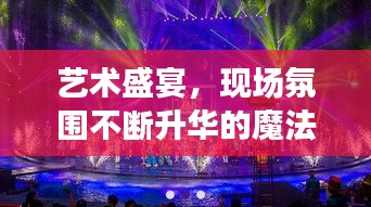 艺术盛宴，现场氛围不断升华的魔法魅力
