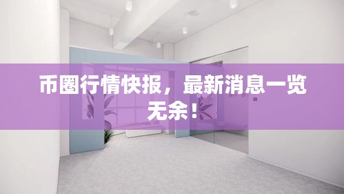 币圈行情快报，最新消息一览无余！