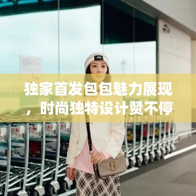独家首发包包魅力展现，时尚独特设计赞不停！