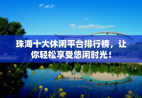 珠海十大休闲平台排行榜，让你轻松享受悠闲时光！