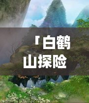 「白鹤山探险之旅，秘境攻略大揭秘！」