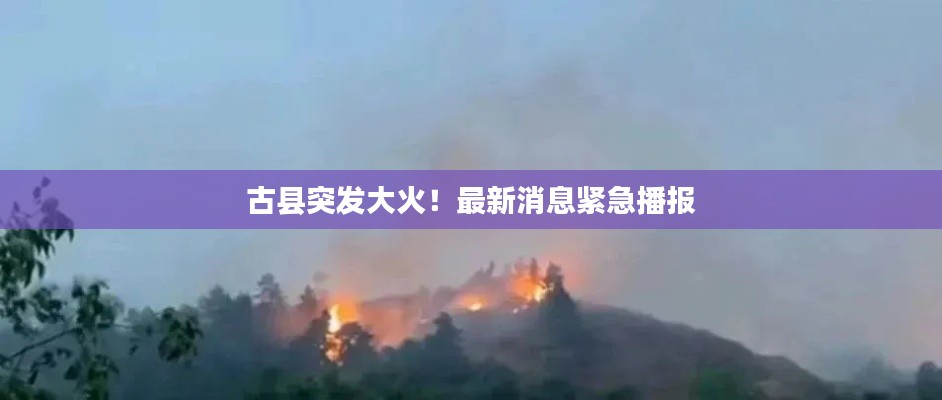古县突发大火！最新消息紧急播报