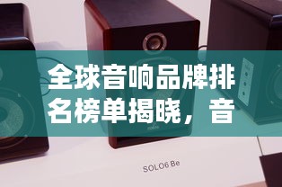 全球音响品牌排名榜单揭晓，音质卓越的品牌一网打尽！