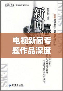 电视新闻专题作品深度评析，窥探背后的制作匠心与创意亮点