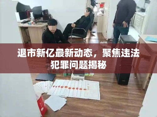 退市新亿最新动态，聚焦违法犯罪问题揭秘