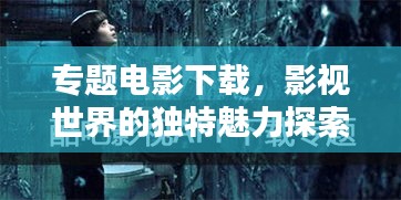 专题电影下载，影视世界的独特魅力探索