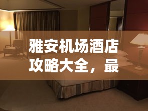 雅安机场酒店攻略大全，最新指南助你轻松入住心仪酒店！