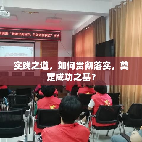 实践之道，如何贯彻落实，奠定成功之基？