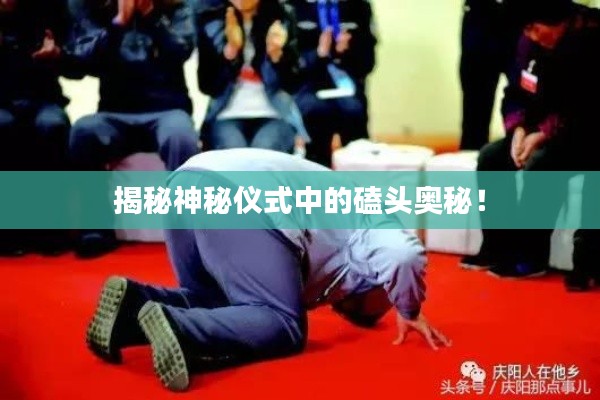 揭秘神秘仪式中的磕头奥秘！