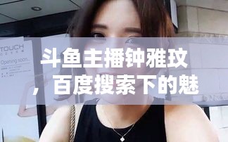 斗鱼主播钟雅玟，百度搜索下的魅力风采揭秘