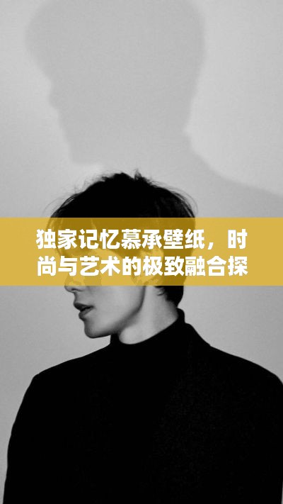 独家记忆慕承壁纸，时尚与艺术的极致融合探索