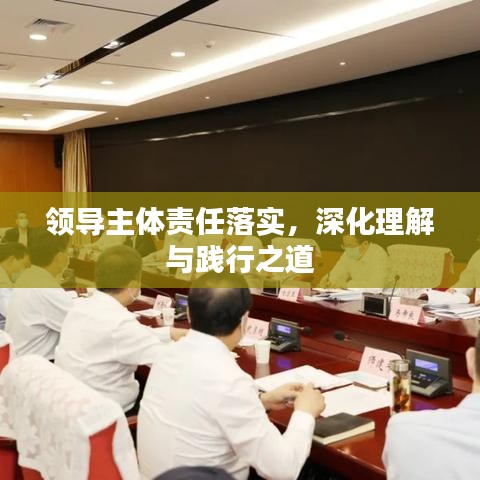 领导主体责任落实，深化理解与践行之道