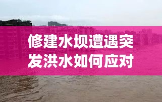 修建水坝遭遇突发洪水如何应对？应对策略揭秘！