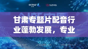甘肃专题片配音行业蓬勃发展，专业声音背后的力量崛起