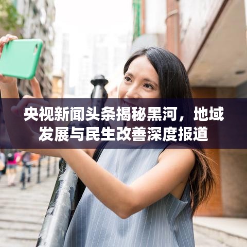 央视新闻头条揭秘黑河，地域发展与民生改善深度报道