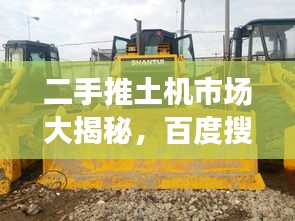 二手推土机市场大揭秘，百度搜一搜，应有尽有！