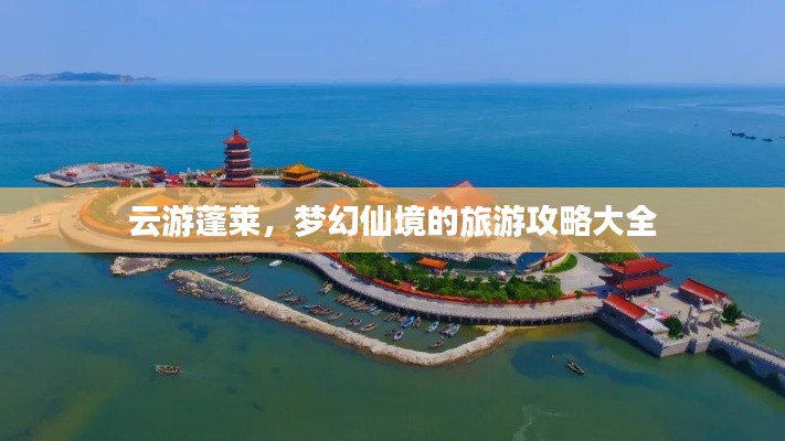 云游蓬莱，梦幻仙境的旅游攻略大全