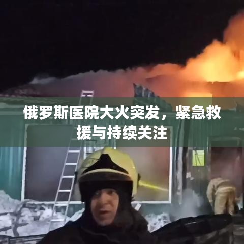 俄罗斯医院大火突发，紧急救援与持续关注