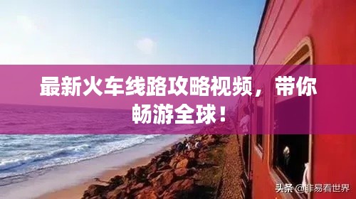 最新火车线路攻略视频，带你畅游全球！