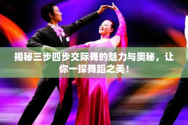 揭秘三步四步交际舞的魅力与奥秘，让你一探舞蹈之美！